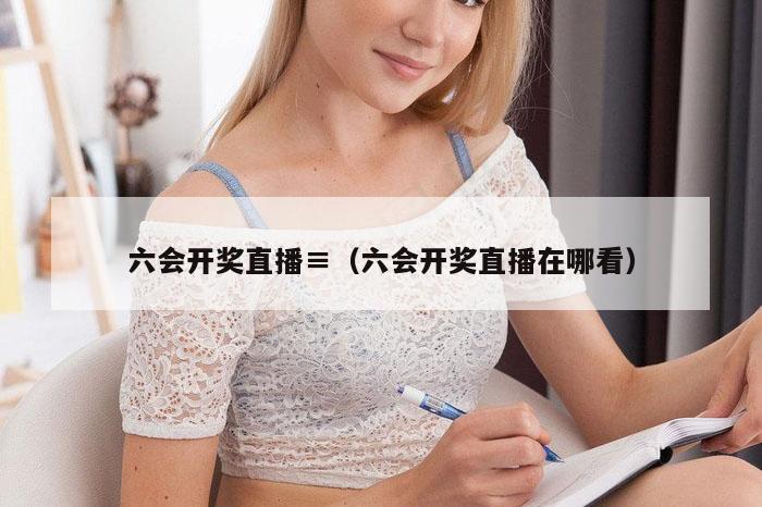 六会开奖直播≡（六会开奖直播在哪看）