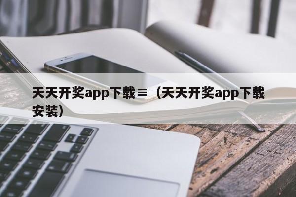 天天开奖app下载≡（天天开奖app下载安装）