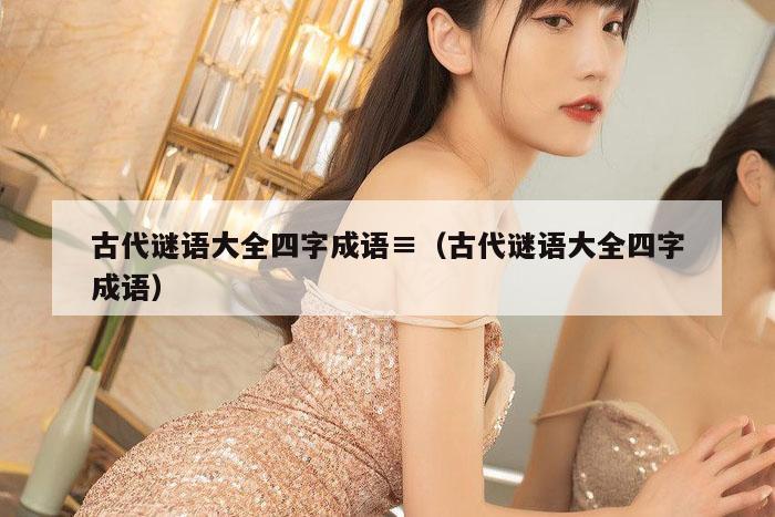 古代谜语大全四字成语≡（古代谜语大全四字成语）