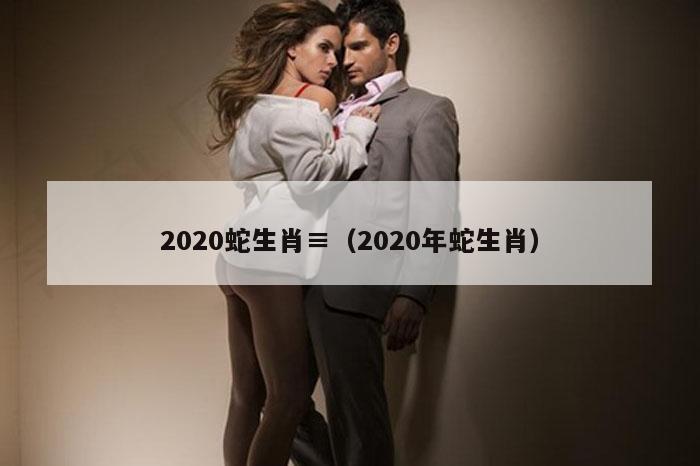 2020蛇生肖≡（2020年蛇生肖）