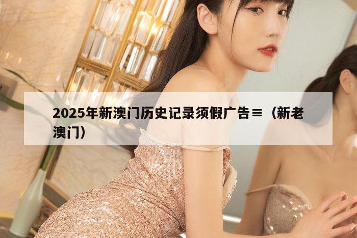 2025年新澳门历史记录须假广告≡（新老澳门）