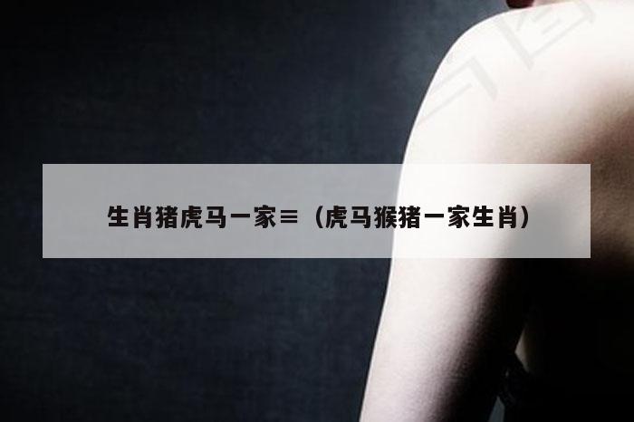 生肖猪虎马一家≡（虎马猴猪一家生肖）