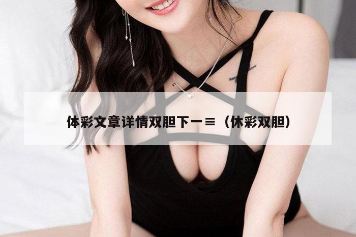 体彩文章详情双胆下一,2026新澳门天天免费精准大全澳门 7777788888新奥门开奖果,2026新澳门正版免费大全,（休彩双胆）