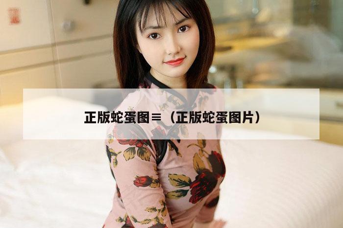 正版蛇蛋图,2026新澳门天天免费精准大全澳门 7777788888新奥门开奖果,2026新澳门正版免费大全,（正版蛇蛋图片）