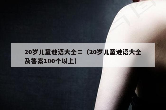 20岁儿童谜语大全,2026新澳门天天免费精准大全澳门 7777788888新奥门开奖果,2026新澳门正版免费大全,（20岁儿童谜语大全及答案100个以上）