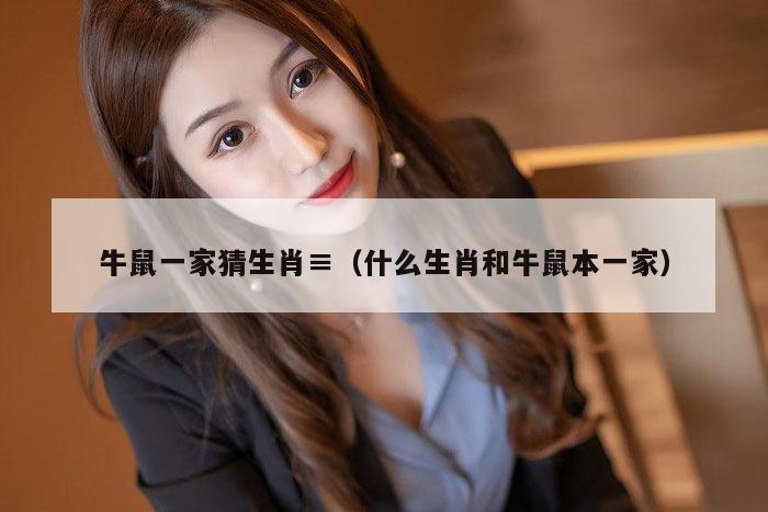 牛鼠一家猜生肖,2026新澳门天天免费精准大全澳门 7777788888新奥门开奖果,2026新澳门正版免费大全,（什么生肖和牛鼠本一家）