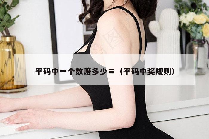 平码中一个数赔多少,2026新澳门天天免费精准大全澳门 7777788888新奥门开奖果,2026新澳门正版免费大全,（平码中奖规则）