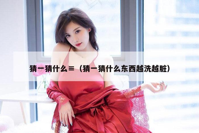 猜一猜什么,2026新澳门天天免费精准大全澳门 7777788888新奥门开奖果,2026新澳门正版免费大全,（猜一猜什么东西越洗越脏）