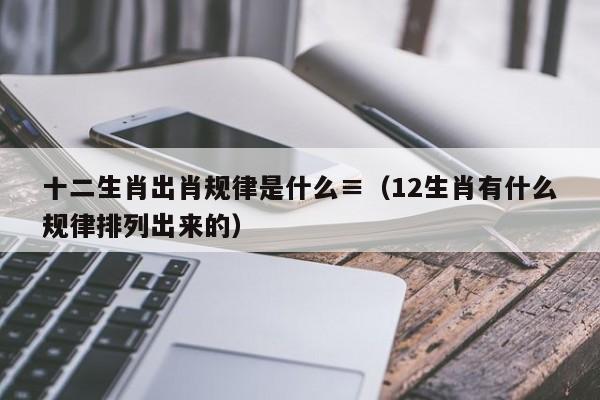 十二生肖出肖规律是什么,2026新澳门天天免费精准大全澳门 7777788888新奥门开奖果,2026新澳门正版免费大全,（12生肖有什么规律排列出来的）